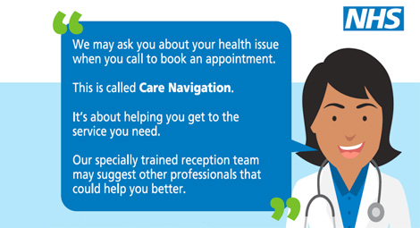 We may ask you about your health issue when you call to book an appointment this is called care navigations